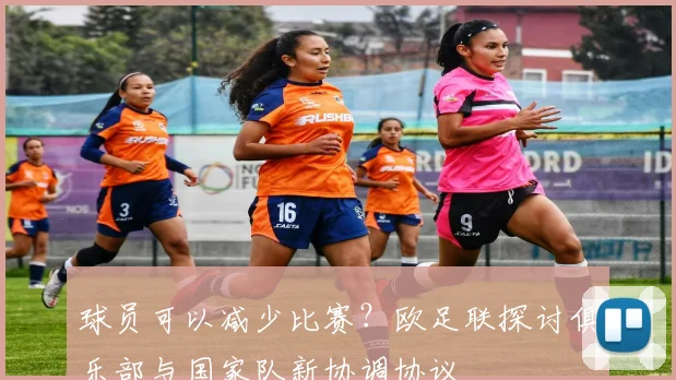 球员可以减少比赛？欧足联探讨俱乐部与国家队新协调协议
